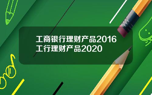 工商银行理财产品2016工行理财产品2020