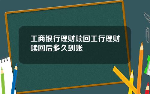 工商银行理财赎回工行理财赎回后多久到账