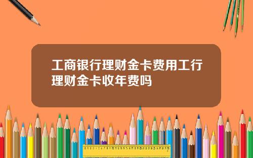 工商银行理财金卡费用工行理财金卡收年费吗