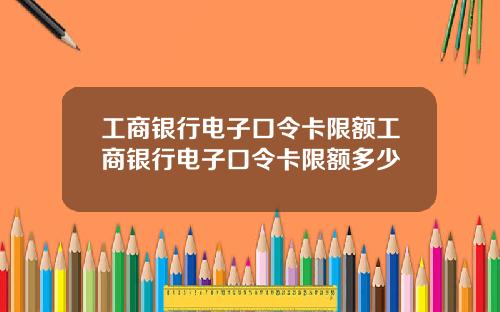 工商银行电子口令卡限额工商银行电子口令卡限额多少