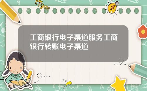 工商银行电子渠道服务工商银行转账电子渠道
