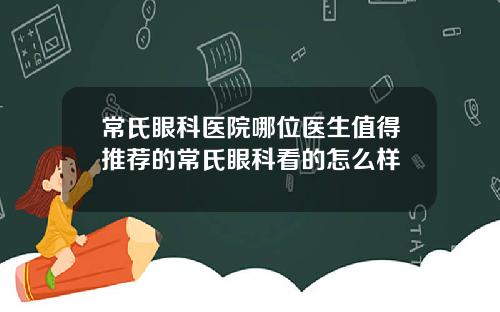 常氏眼科医院哪位医生值得推荐的常氏眼科看的怎么样