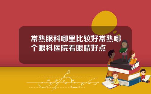 常熟眼科哪里比较好常熟哪个眼科医院看眼睛好点