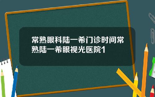 常熟眼科陆一希门诊时间常熟陆一希眼视光医院1