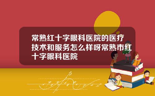 常熟红十字眼科医院的医疗技术和服务怎么样呀常熟市红十字眼科医院