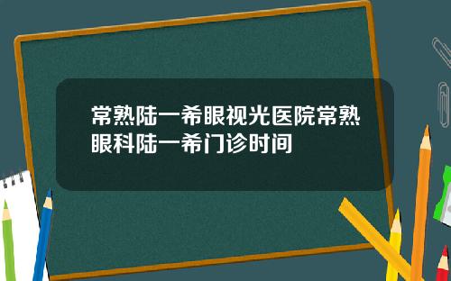 常熟陆一希眼视光医院常熟眼科陆一希门诊时间