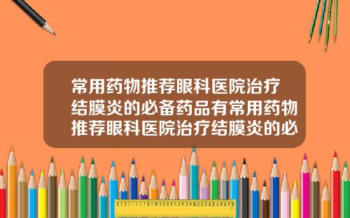 常用药物推荐眼科医院治疗结膜炎的必备药品有常用药物推荐眼科医院治疗结膜炎的必备药品有