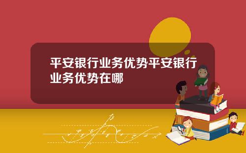 平安银行业务优势平安银行业务优势在哪