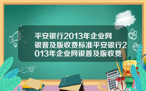 平安银行2013年企业网银普及版收费标准平安银行2013年企业网银普及版收费标准是多少