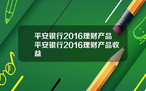 平安银行2016理财产品平安银行2016理财产品收益