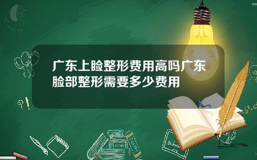 广东上睑整形费用高吗广东脸部整形需要多少费用