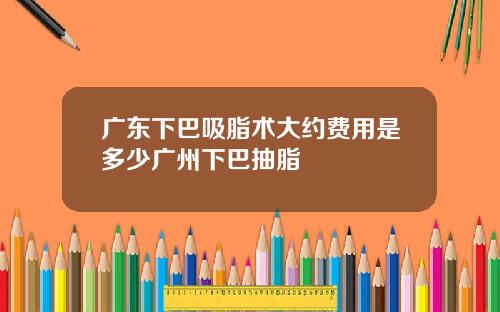广东下巴吸脂术大约费用是多少广州下巴抽脂