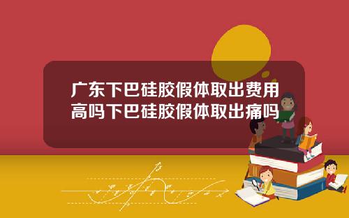 广东下巴硅胶假体取出费用高吗下巴硅胶假体取出痛吗