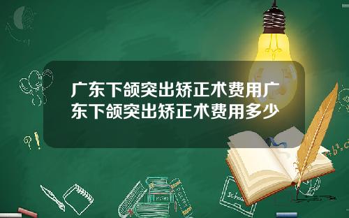 广东下颌突出矫正术费用广东下颌突出矫正术费用多少
