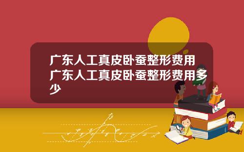 广东人工真皮卧蚕整形费用广东人工真皮卧蚕整形费用多少