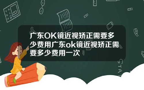 广东OK镜近视矫正需要多少费用广东ok镜近视矫正需要多少费用一次