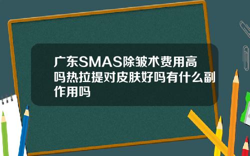 广东SMAS除皱术费用高吗热拉提对皮肤好吗有什么副作用吗