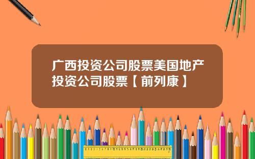 广西投资公司股票美国地产投资公司股票【前列康】