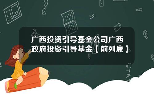 广西投资引导基金公司广西政府投资引导基金【前列康】