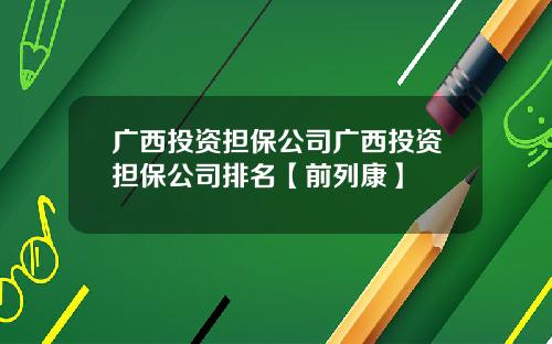 广西投资担保公司广西投资担保公司排名【前列康】
