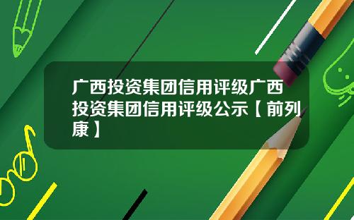 广西投资集团信用评级广西投资集团信用评级公示【前列康】