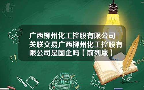 广西柳州化工控股有限公司关联交易广西柳州化工控股有限公司是国企吗【前列康】