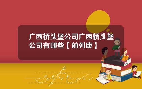 广西桥头堡公司广西桥头堡公司有哪些【前列康】