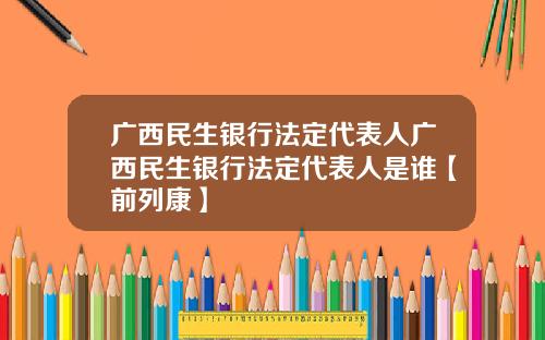 广西民生银行法定代表人广西民生银行法定代表人是谁【前列康】