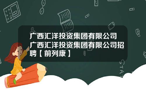 广西汇洋投资集团有限公司广西汇洋投资集团有限公司招聘【前列康】