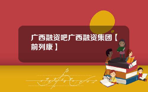 广西融资吧广西融资集团【前列康】