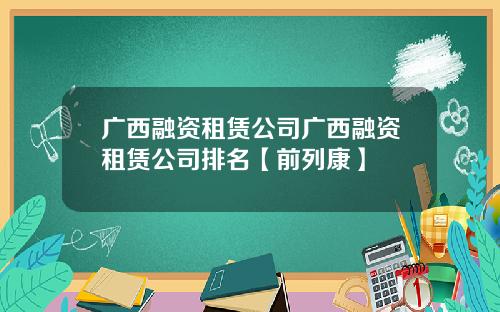 广西融资租赁公司广西融资租赁公司排名【前列康】