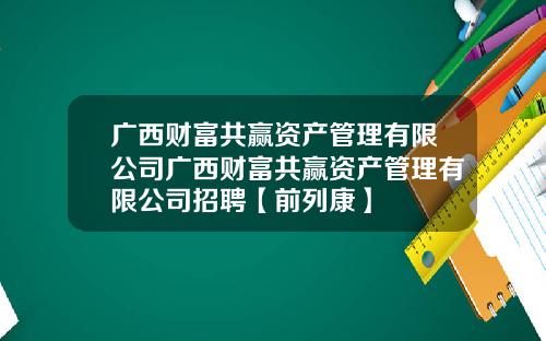 广西财富共赢资产管理有限公司广西财富共赢资产管理有限公司招聘【前列康】