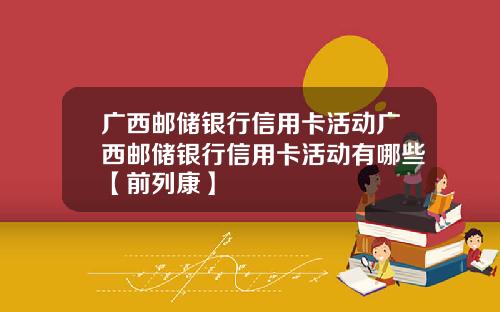 广西邮储银行信用卡活动广西邮储银行信用卡活动有哪些【前列康】