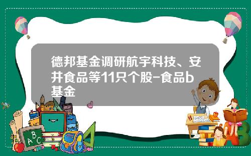 德邦基金调研航宇科技、安井食品等11只个股-食品b基金