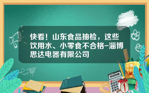 快看！山东食品抽检，这些饮用水、小零食不合格-淄博思达电器有限公司