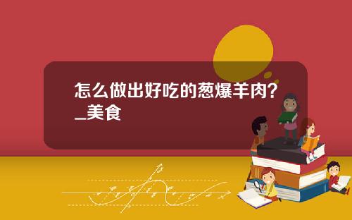 怎么做出好吃的葱爆羊肉？_美食