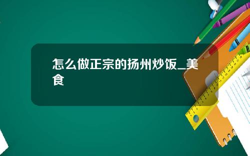 怎么做正宗的扬州炒饭_美食
