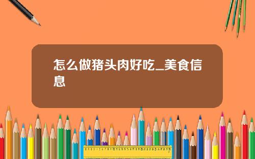 怎么做猪头肉好吃_美食信息