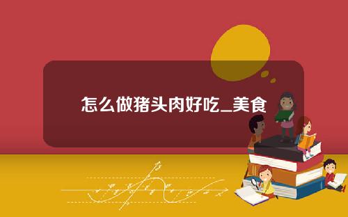 怎么做猪头肉好吃_美食