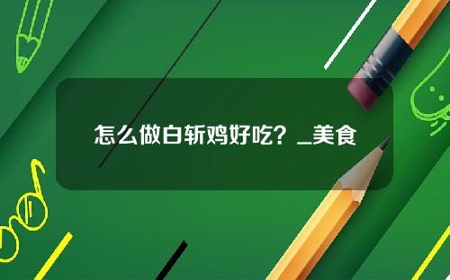 怎么做白斩鸡好吃？_美食