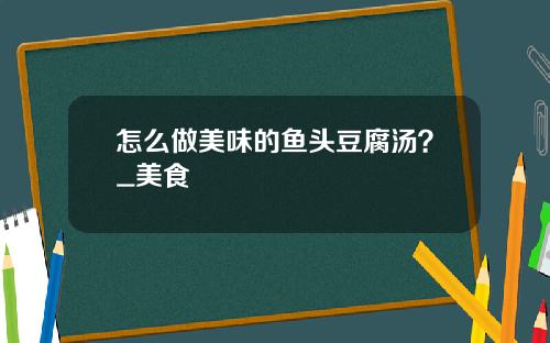 怎么做美味的鱼头豆腐汤？_美食
