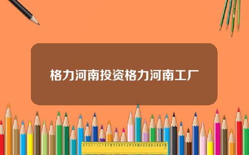 格力河南投资格力河南工厂