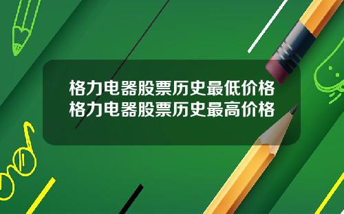 格力电器股票历史最低价格格力电器股票历史最高价格