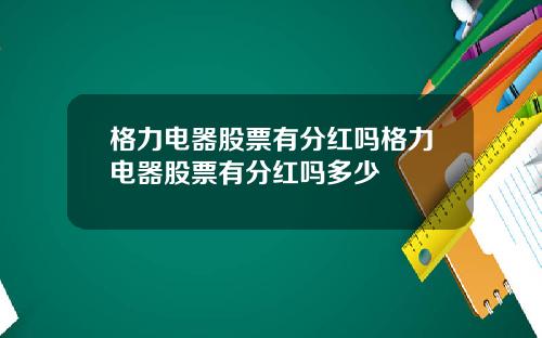 格力电器股票有分红吗格力电器股票有分红吗多少