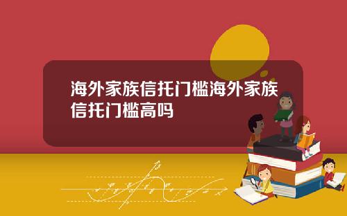 海外家族信托门槛海外家族信托门槛高吗