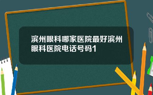 滨州眼科哪家医院最好滨州眼科医院电话号码1