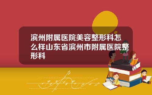 滨州附属医院美容整形科怎么样山东省滨州市附属医院整形科