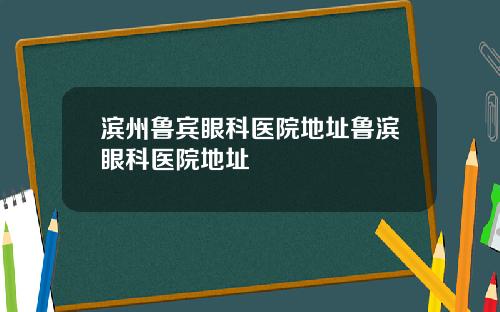 滨州鲁宾眼科医院地址鲁滨眼科医院地址