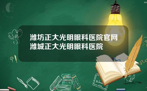 潍坊正大光明眼科医院官网潍城正大光明眼科医院