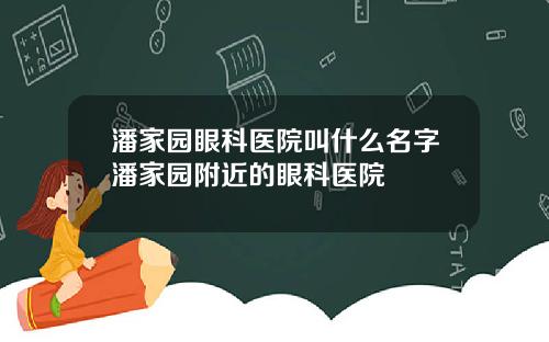 潘家园眼科医院叫什么名字潘家园附近的眼科医院